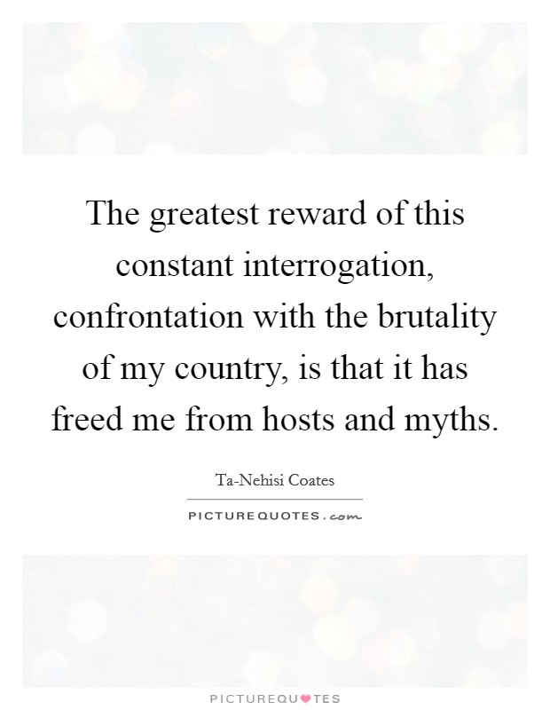 The greatest reward of this constant interrogation, confrontation with the brutality of my country, is that it has freed me from hosts and myths. Picture Quote #1