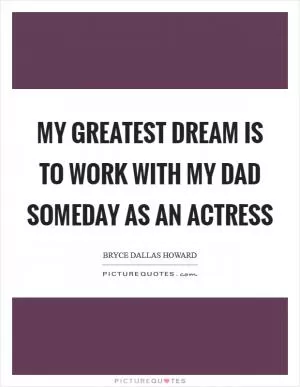 My greatest dream is to work with my dad someday as an actress Picture Quote #1