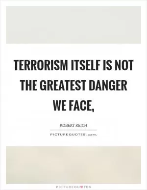 Terrorism itself is not the greatest danger we face, Picture Quote #1