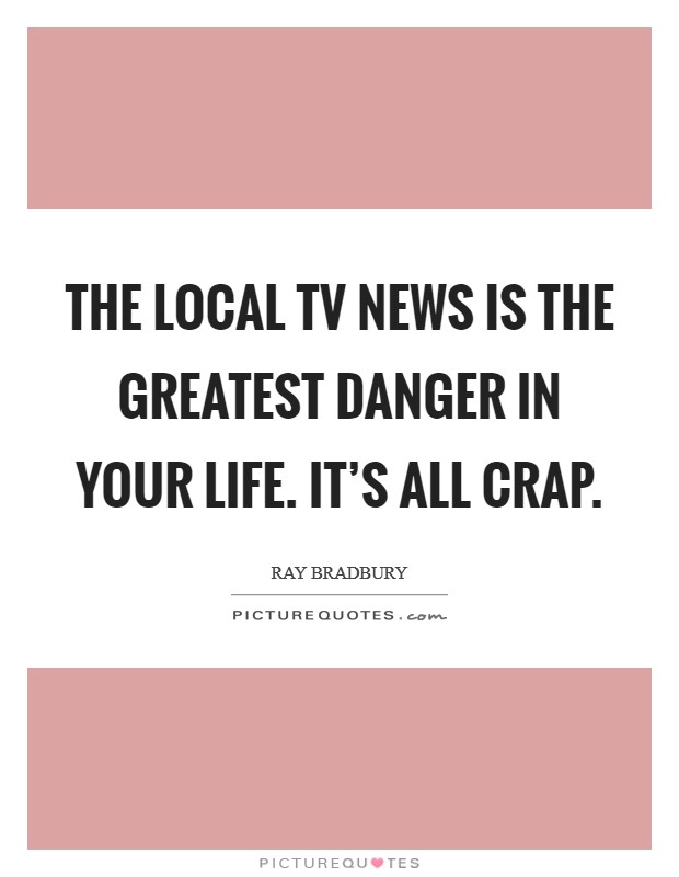 The local TV news is the greatest danger in your life. It's all crap. Picture Quote #1