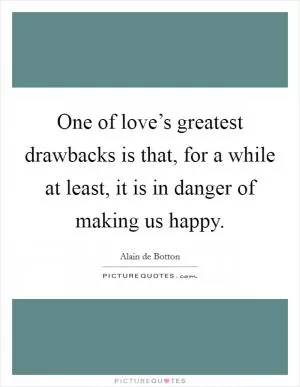 One of love’s greatest drawbacks is that, for a while at least, it is in danger of making us happy Picture Quote #1