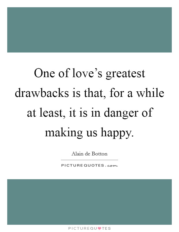 One of love's greatest drawbacks is that, for a while at least, it is in danger of making us happy. Picture Quote #1