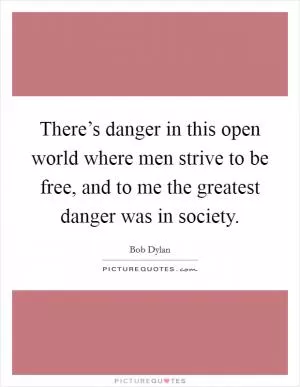 There’s danger in this open world where men strive to be free, and to me the greatest danger was in society Picture Quote #1