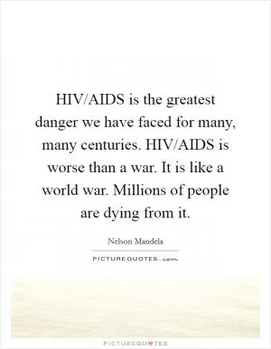 HIV/AIDS is the greatest danger we have faced for many, many centuries. HIV/AIDS is worse than a war. It is like a world war. Millions of people are dying from it Picture Quote #1