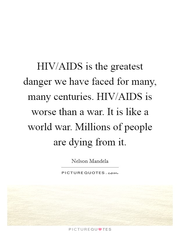 HIV/AIDS is the greatest danger we have faced for many, many centuries. HIV/AIDS is worse than a war. It is like a world war. Millions of people are dying from it. Picture Quote #1