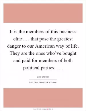 It is the members of this business elite . . . that pose the greatest danger to our American way of life. They are the ones who’ve bought and paid for members of both political parties. . .  Picture Quote #1