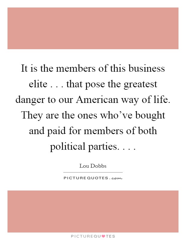 It is the members of this business elite . . . that pose the greatest danger to our American way of life. They are the ones who've bought and paid for members of both political parties. . . . Picture Quote #1