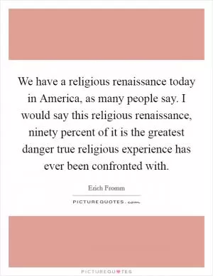 We have a religious renaissance today in America, as many people say. I would say this religious renaissance, ninety percent of it is the greatest danger true religious experience has ever been confronted with Picture Quote #1