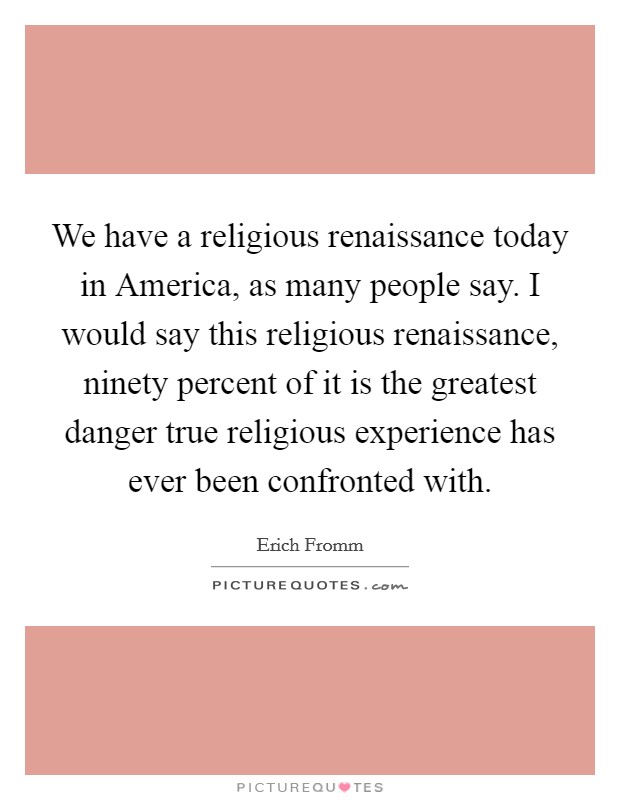We have a religious renaissance today in America, as many people say. I would say this religious renaissance, ninety percent of it is the greatest danger true religious experience has ever been confronted with. Picture Quote #1