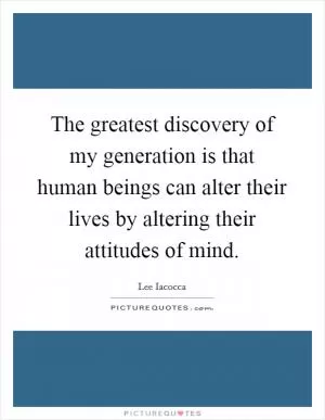 The greatest discovery of my generation is that human beings can alter their lives by altering their attitudes of mind Picture Quote #1