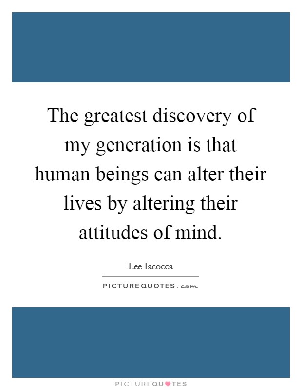 The greatest discovery of my generation is that human beings can alter their lives by altering their attitudes of mind. Picture Quote #1