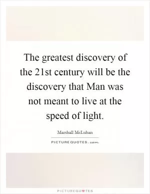 The greatest discovery of the 21st century will be the discovery that Man was not meant to live at the speed of light Picture Quote #1