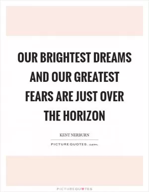 Our brightest dreams and our greatest fears are just over the horizon Picture Quote #1