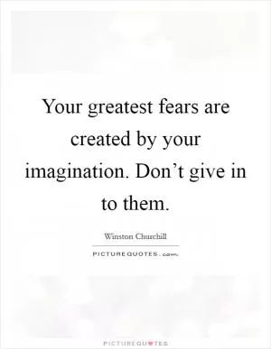 Your greatest fears are created by your imagination. Don’t give in to them Picture Quote #1