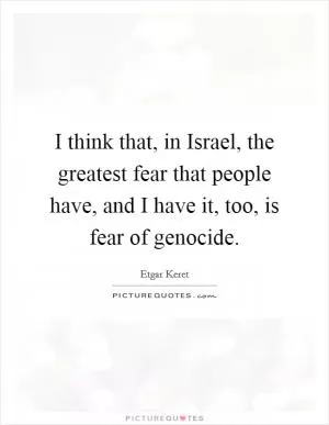 I think that, in Israel, the greatest fear that people have, and I have it, too, is fear of genocide Picture Quote #1