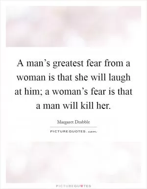 A man’s greatest fear from a woman is that she will laugh at him; a woman’s fear is that a man will kill her Picture Quote #1