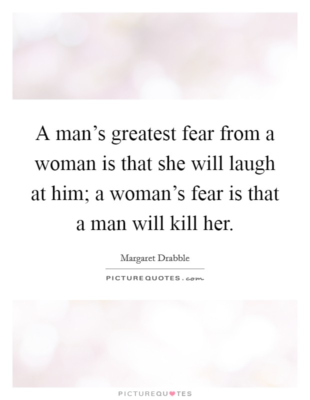 A man's greatest fear from a woman is that she will laugh at him; a woman's fear is that a man will kill her. Picture Quote #1