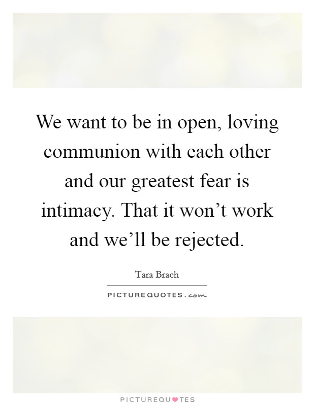 We want to be in open, loving communion with each other and our greatest fear is intimacy. That it won't work and we'll be rejected. Picture Quote #1