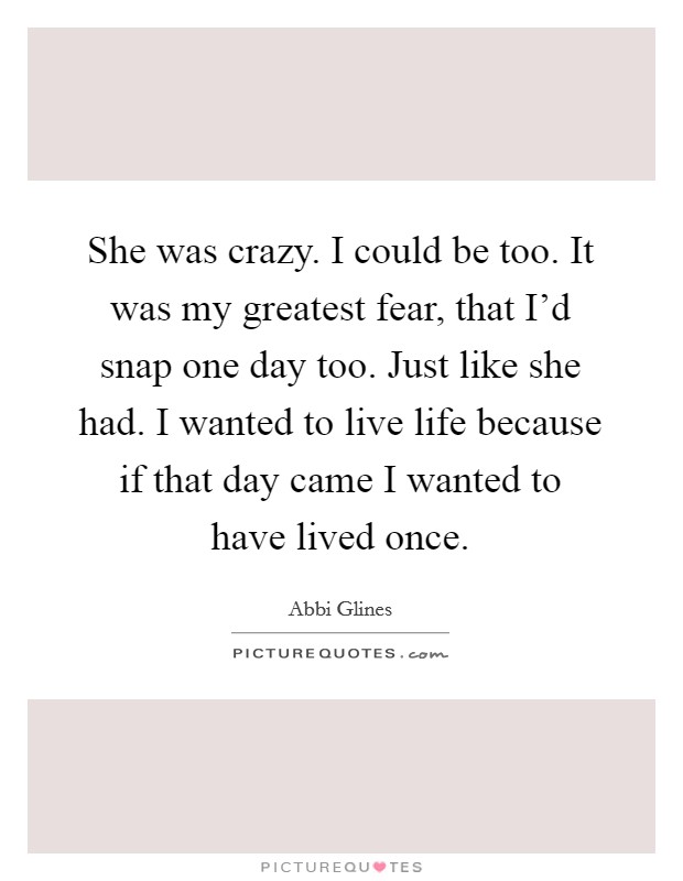 She was crazy. I could be too. It was my greatest fear, that I'd snap one day too. Just like she had. I wanted to live life because if that day came I wanted to have lived once. Picture Quote #1