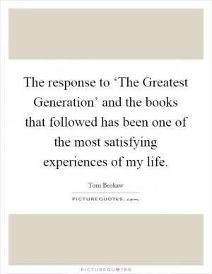 The response to ‘The Greatest Generation’ and the books that followed has been one of the most satisfying experiences of my life Picture Quote #1