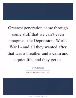 Greatest generation came through some stuff that we can’t even imagine - the Depression, World War I - and all they wanted after that was a breather and a calm and a quiet life, and they get us Picture Quote #1