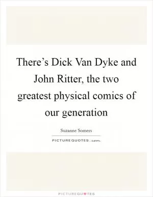 There’s Dick Van Dyke and John Ritter, the two greatest physical comics of our generation Picture Quote #1