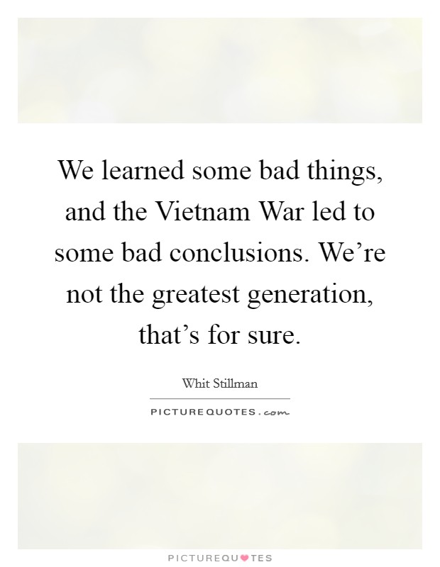 We learned some bad things, and the Vietnam War led to some bad conclusions. We're not the greatest generation, that's for sure. Picture Quote #1
