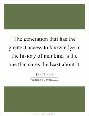 The generation that has the greatest access to knowledge in the history of mankind is the one that cares the least about it Picture Quote #1