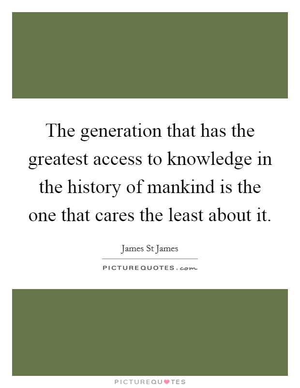 The generation that has the greatest access to knowledge in the history of mankind is the one that cares the least about it. Picture Quote #1