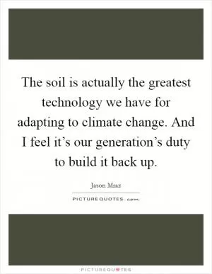 The soil is actually the greatest technology we have for adapting to climate change. And I feel it’s our generation’s duty to build it back up Picture Quote #1
