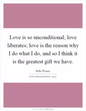 Love is so unconditional; love liberates; love is the reason why I do what I do, and so I think it is the greatest gift we have Picture Quote #1