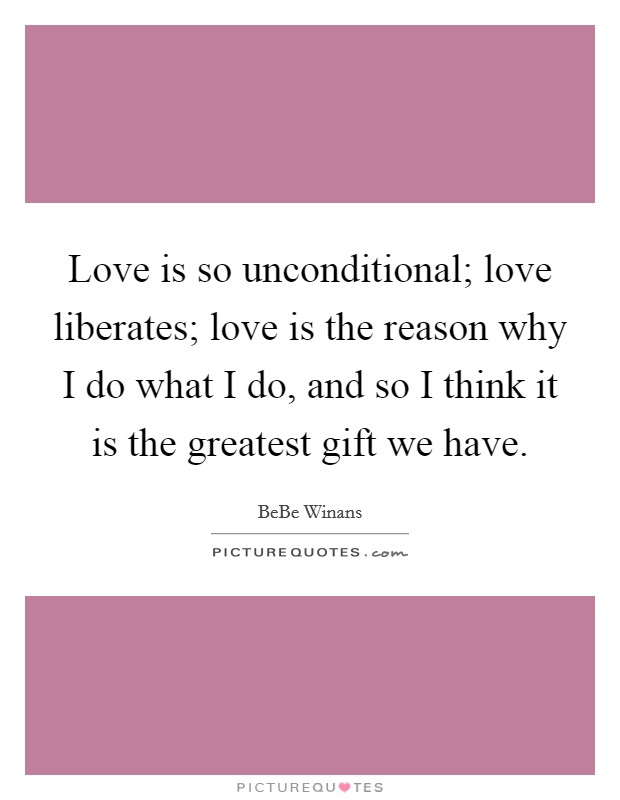 Love is so unconditional; love liberates; love is the reason why I do what I do, and so I think it is the greatest gift we have. Picture Quote #1