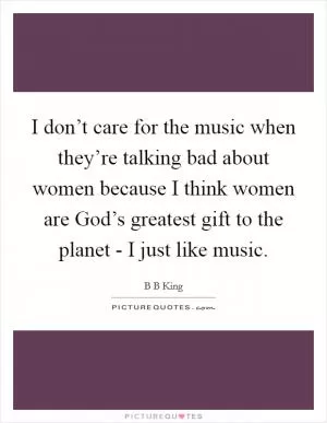 I don’t care for the music when they’re talking bad about women because I think women are God’s greatest gift to the planet - I just like music Picture Quote #1