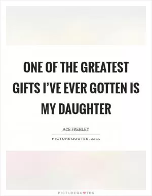 One of the greatest gifts I’ve ever gotten is my daughter Picture Quote #1