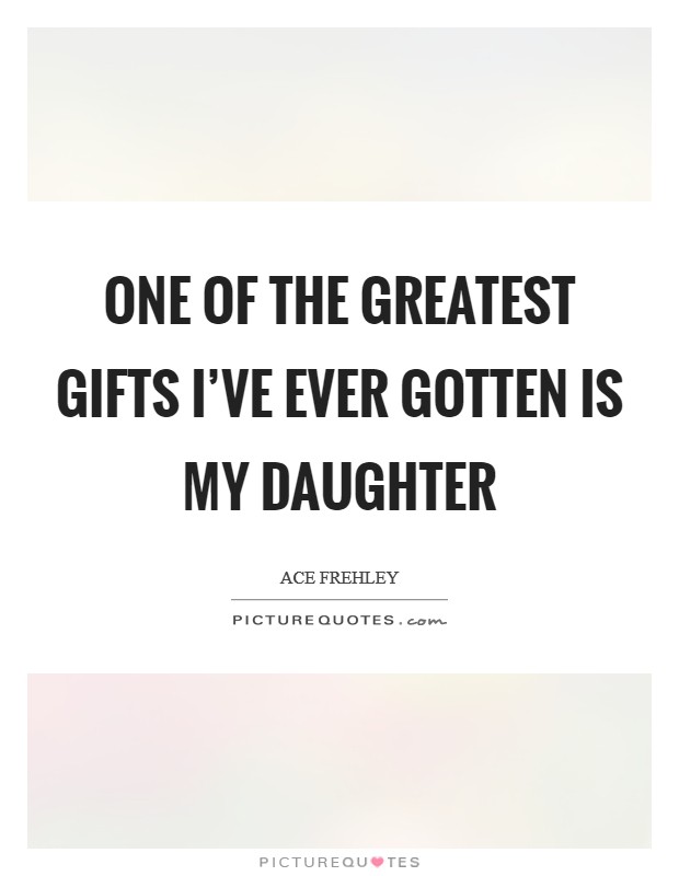 One of the greatest gifts I've ever gotten is my daughter Picture Quote #1