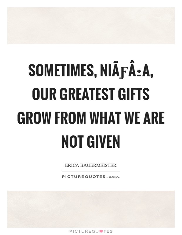 Sometimes, niÃƒÂ±a, our greatest gifts grow from what we are not given Picture Quote #1