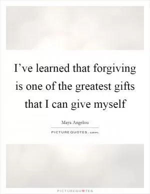 I’ve learned that forgiving is one of the greatest gifts that I can give myself Picture Quote #1