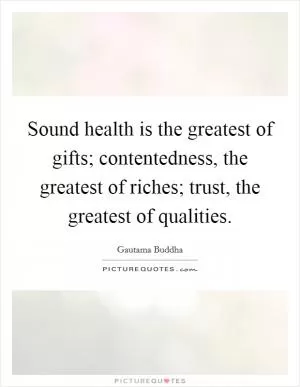 Sound health is the greatest of gifts; contentedness, the greatest of riches; trust, the greatest of qualities Picture Quote #1
