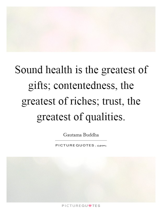 Sound health is the greatest of gifts; contentedness, the greatest of riches; trust, the greatest of qualities. Picture Quote #1