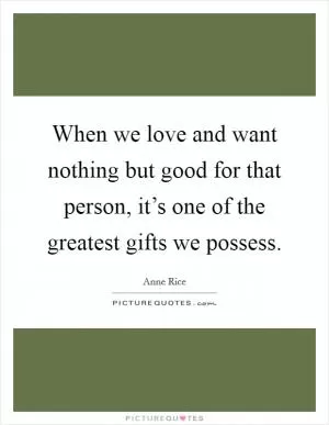 When we love and want nothing but good for that person, it’s one of the greatest gifts we possess Picture Quote #1
