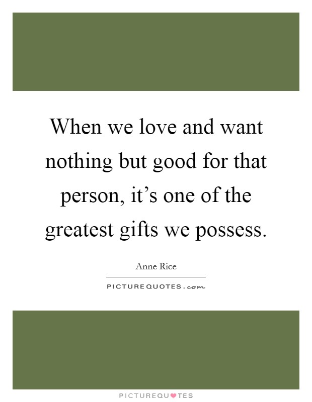 When we love and want nothing but good for that person, it's one of the greatest gifts we possess. Picture Quote #1