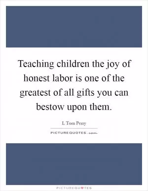 Teaching children the joy of honest labor is one of the greatest of all gifts you can bestow upon them Picture Quote #1
