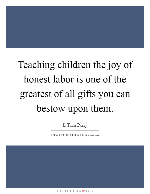 Teaching children the joy of honest labor is one of the greatest of all gifts you can bestow upon them. Picture Quote #1