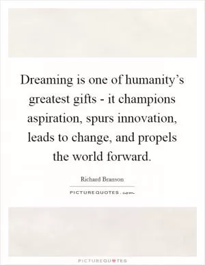 Dreaming is one of humanity’s greatest gifts - it champions aspiration, spurs innovation, leads to change, and propels the world forward Picture Quote #1