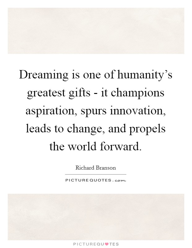 Dreaming is one of humanity's greatest gifts - it champions aspiration, spurs innovation, leads to change, and propels the world forward. Picture Quote #1