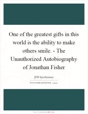 One of the greatest gifts in this world is the ability to make others smile. - The Unauthorized Autobiography of Jonathan Fisher Picture Quote #1