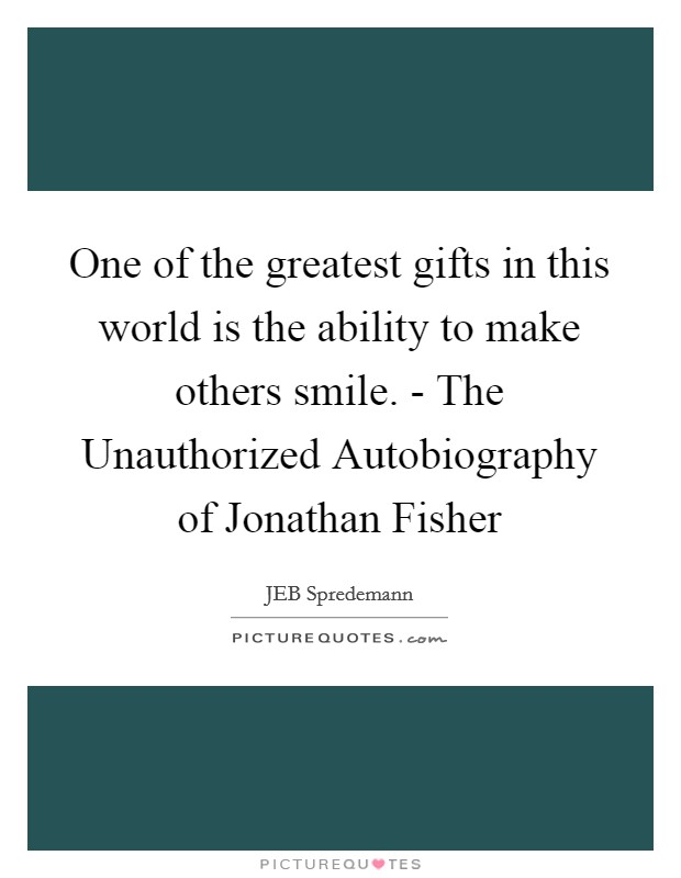 One of the greatest gifts in this world is the ability to make others smile. - The Unauthorized Autobiography of Jonathan Fisher Picture Quote #1