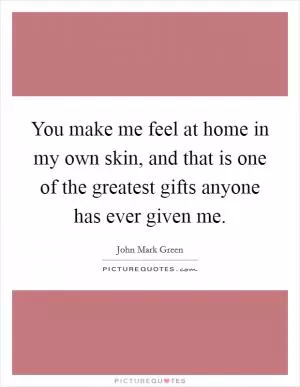 You make me feel at home in my own skin, and that is one of the greatest gifts anyone has ever given me Picture Quote #1