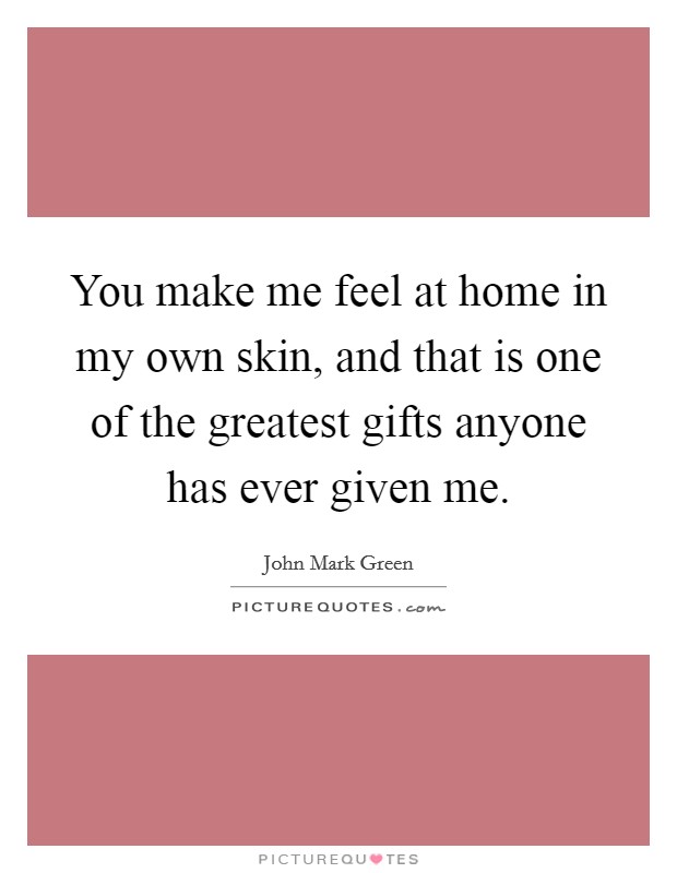 You make me feel at home in my own skin, and that is one of the greatest gifts anyone has ever given me. Picture Quote #1