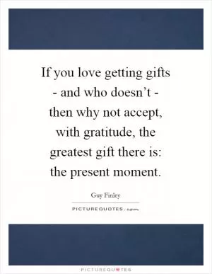 If you love getting gifts - and who doesn’t - then why not accept, with gratitude, the greatest gift there is: the present moment Picture Quote #1